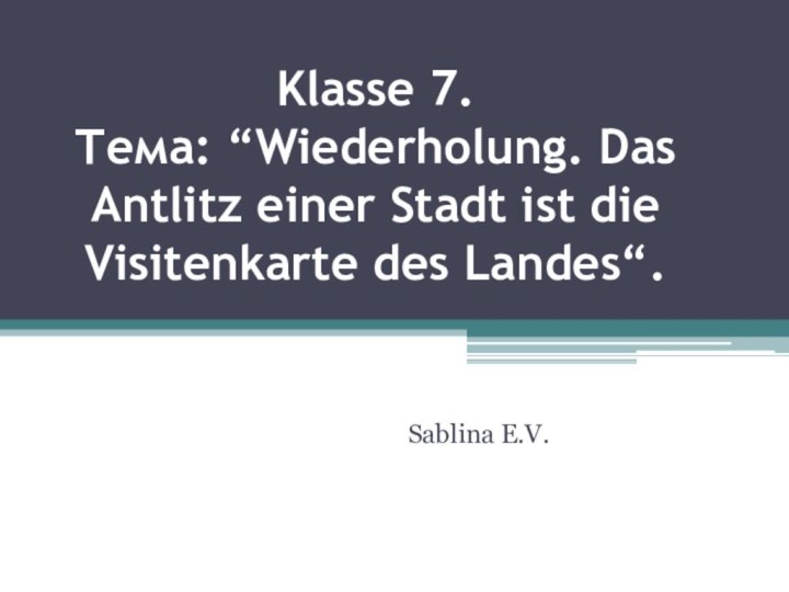 Klasse 7. Тема: “Wiederholung. Das Antlitz einer Stadt ist die Visitenkarte des Landes“. Sablina E.V.