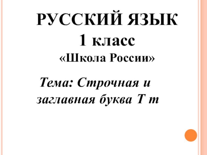 РУССКИЙ ЯЗЫК1 класс«Школа России»Тема: Строчная и заглавная буква Т т