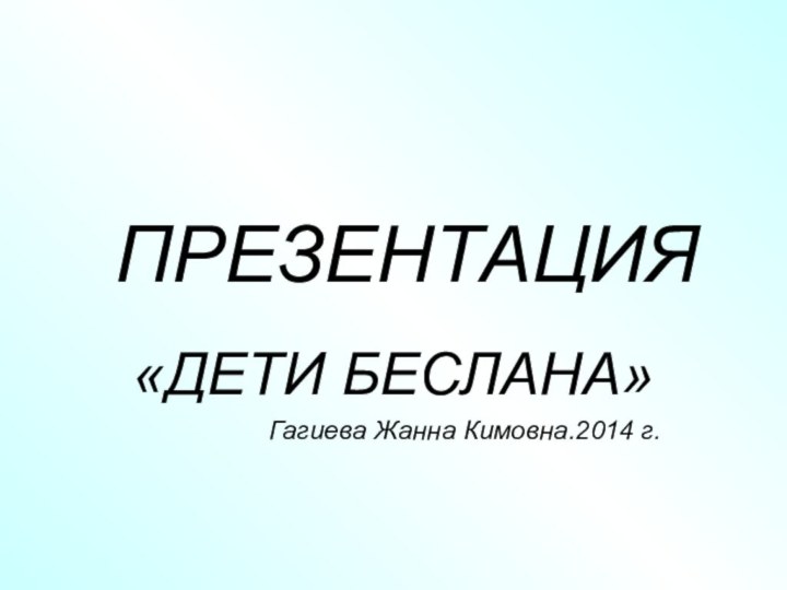 ПРЕЗЕНТАЦИЯ«ДЕТИ БЕСЛАНА»Гагиева Жанна Кимовна.2014 г.