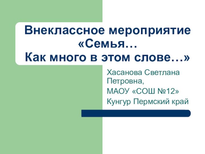 Внеклассное мероприятие «Семья…  Как много в этом слове…»Хасанова Светлана Петровна,МАОУ «СОШ №12»Кунгур Пермский край