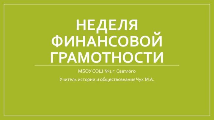 Неделя финансовой грамотностиМБОУ СОШ №1 г. СветлогоУчитель истории и обществознания Чух М.А.