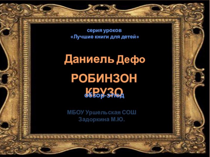 серия уроков «Лучшие книги для детей»Даниель ДефоРОБИНЗОН КРУЗОобзор-этюдМБОУ Уршельская СОШЗадоркина М.Ю.