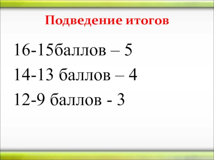 Подведение итогов16-15баллов – 514-13 баллов – 412-9 баллов - 3