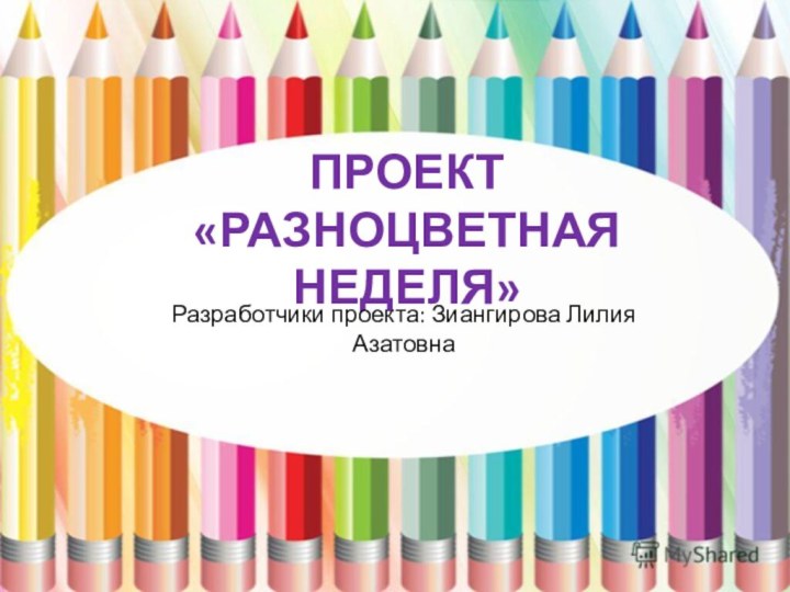 ПРОЕКТ  «РАЗНОЦВЕТНАЯ НЕДЕЛЯ»Разработчики проекта: Зиангирова Лилия Азатовна