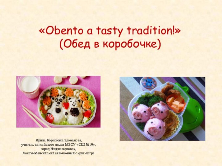 «Obento a tasty tradition!» (Обед в коробочке) Ирина Борисовна Зломанова,учитель английского языка