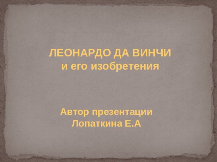 ЛЕОНАРДО ДА ВИНЧИи его изобретенияАвтор презентацииЛопаткина Е.А