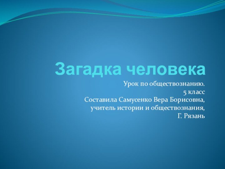 Загадка человека Урок по обществознанию.5 классСоставила Самусенко Вера Борисовна,учитель истории и обществознания,Г. Рязань