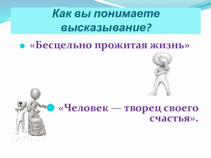 Как вы понимаете высказывание? «Бесцельно прожитая жизнь» «Человек — творец своего счастья».