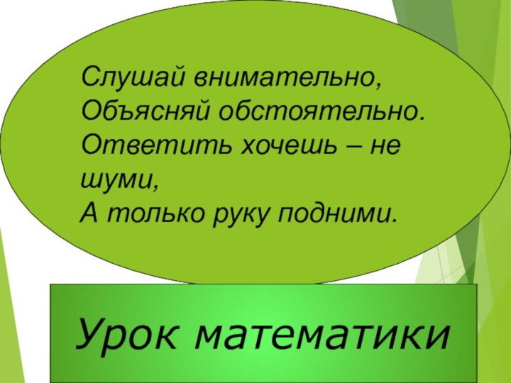 Слушай внимательно,Объясняй обстоятельно.Ответить хочешь – не шуми,А только руку подними.Урок математики