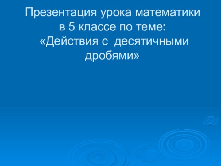 Презентация урока математики в 5 классе по теме:  «Действия с десятичными дробями»