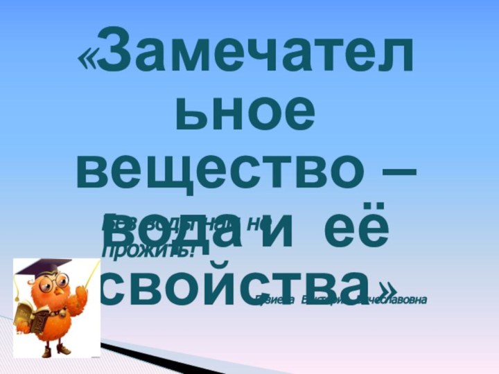 «Замечательное вещество – вода и её свойства»Без воды нам не прожить! Гузиева Виктория Вячеславовна