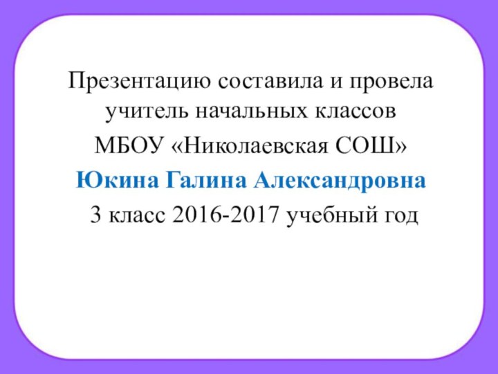 Презентацию составила и провела учитель начальных классов МБОУ «Николаевская СОШ»Юкина Галина Александровна