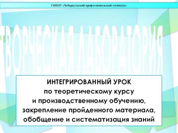 ТВОРЧЕСКАЯ ЛАБОРАТОРИЯИНТЕГРИРОВАННЫЙ УРОКпо теоретическому курсуи производственному обучению,закрепление пройденного материала,обобщение и систематизация знанийГБПОУ «Чебаркульский профессиональный техникум»