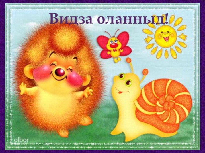 Видза оланныд!