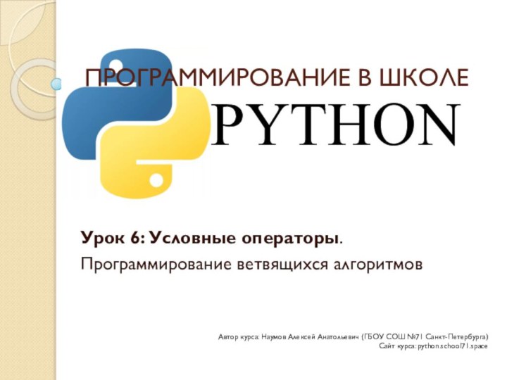 ПРОГРАММИРОВАНИЕ В ШКОЛЕУрок 6: Условные операторы. Программирование ветвящихся алгоритмовPYTHONАвтор курса: Наумов Алексей