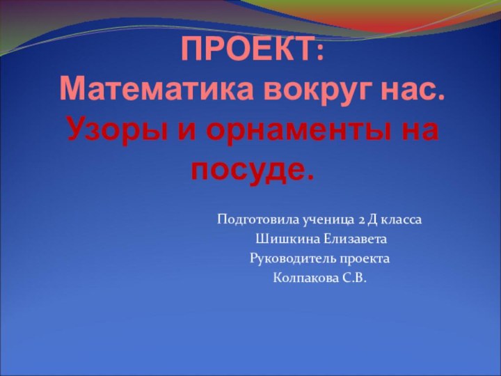 ПРОЕКТ: Математика вокруг нас. Узоры и орнаменты на посуде.Подготовила ученица 2 Д