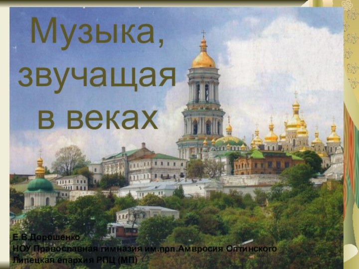 Музыка,  звучащая  в векахЕ.В.Дорошенко НОУ Православная гимназия им.прп.Амвросия ОптинскогоЛипецкая епархия РПЦ (МП)1