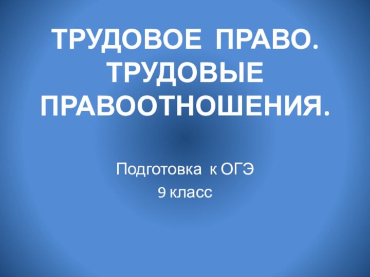 ТРУДОВОЕ ПРАВО. ТРУДОВЫЕ ПРАВООТНОШЕНИЯ.Подготовка к ОГЭ9 класс