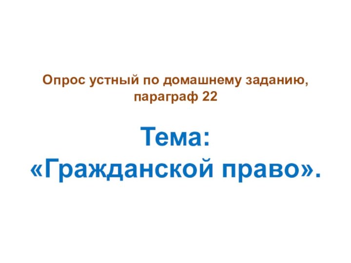 Опрос устный по домашнему заданию, параграф 22   Тема:  «Гражданской право».