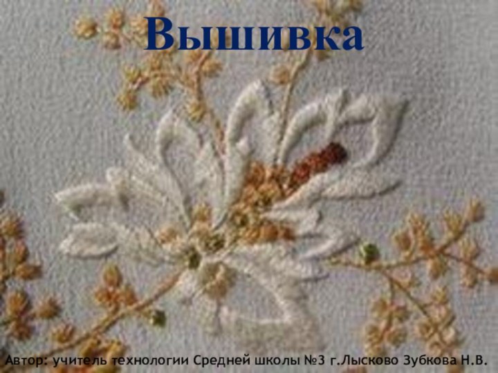 ВышивкаАвтор: учитель технологии Средней школы №3 г.Лысково Зубкова Н.В.