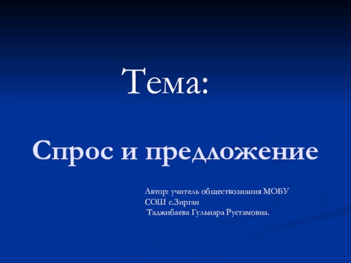 Спрос и предложениеТема:Автор: учитель обществознания МОБУ СОШ с.Зирган Таджибаева Гульнара Рустамовна.