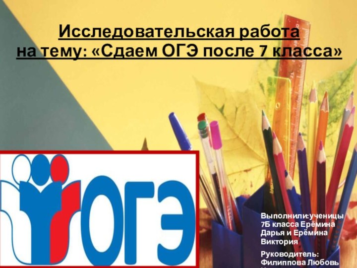 Исследовательская работа  на тему: «Сдаем ОГЭ после 7 класса»Выполнили:ученицы 7Б класса