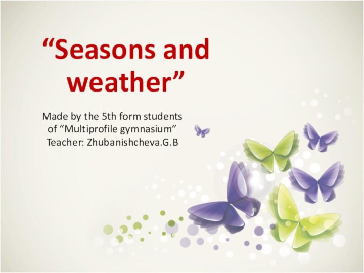 “Seasons and weather”Made by the 5th form students of “Multiprofile gymnasium”Teacher: Zhubanishcheva.G.B