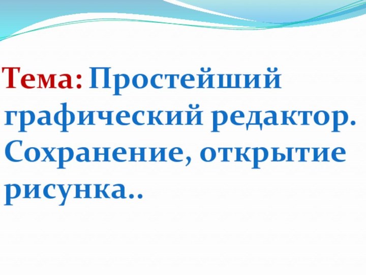 Тема: Простейший графический редактор. Сохранение, открытие рисунка..  .