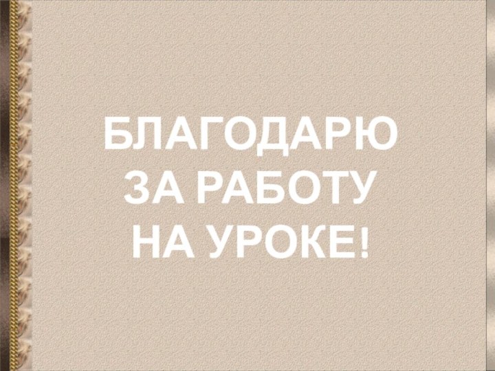 БЛАГОДАРЮ  ЗА РАБОТУ  НА УРОКЕ!