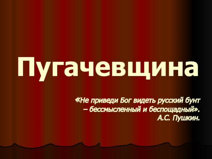 Пугачевщина  «Не приведи Бог видеть русский бунт – бессмысленный и беспощадный». А.С. Пушкин.