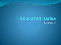 Презентация к уроку Полосатая палка Ю. Яковлев