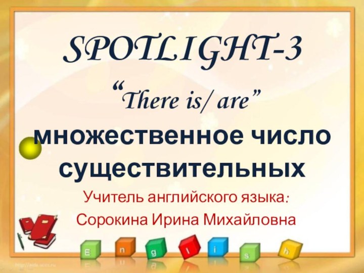 SPOTLIGHT-3 “There is/ are” множественное число существительных Учитель английского языка:Сорокина Ирина Михайловна