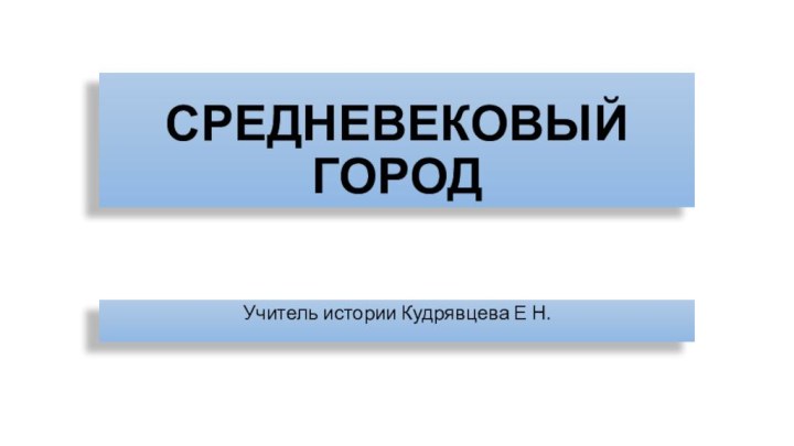 СРЕДНЕВЕКОВЫЙ ГОРОДУчитель истории Кудрявцева Е Н.