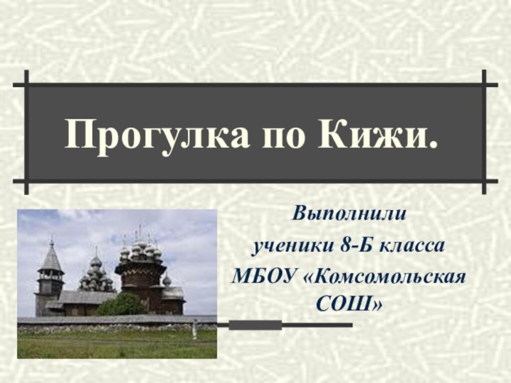 Прогулка по Кижи.Выполнили ученики 8-Б классаМБОУ «Комсомольская СОШ»