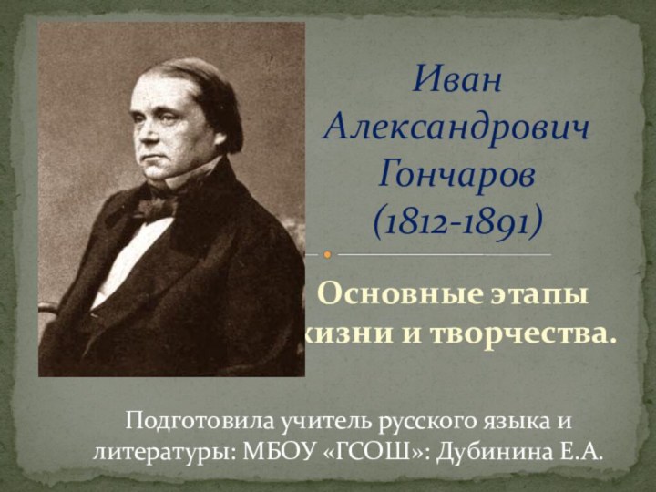 Основные этапы жизни и творчества.Иван Александрович Гончаров  (1812-1891)Подготовила учитель русского языка