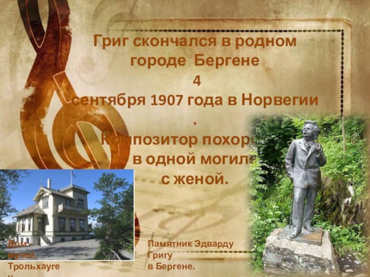 Григ скончался в родном городе  Бергене  4 сентября 1907 года в Норвегии. Композитор похоронен в одной