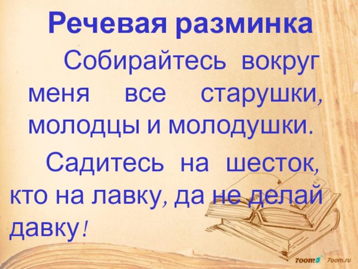 Речевая разминка		Собирайтесь вокруг меня все старушки, молодцы и молодушки.		Садитесь на шесток, кто