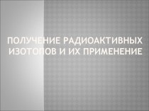 ПОЛУЧЕНИЕ РАДИОАКТИВНЫХ ИЗОТОПОВ И ИХ ПРИМЕНЕНИЕ