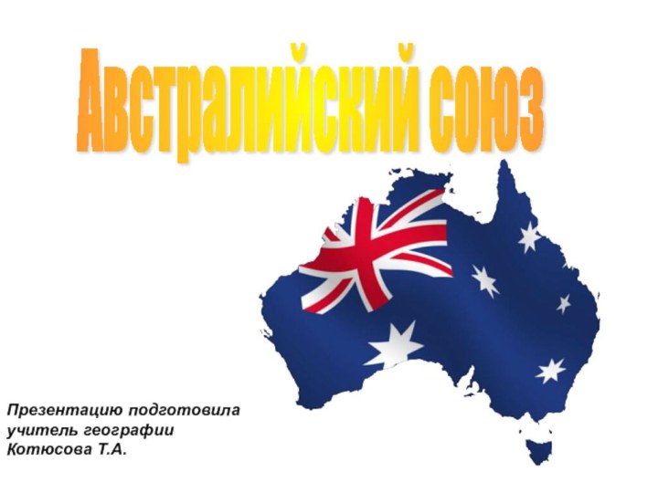Австралийский союз Презентацию подготовила учитель географии Котюсова Т.А.
