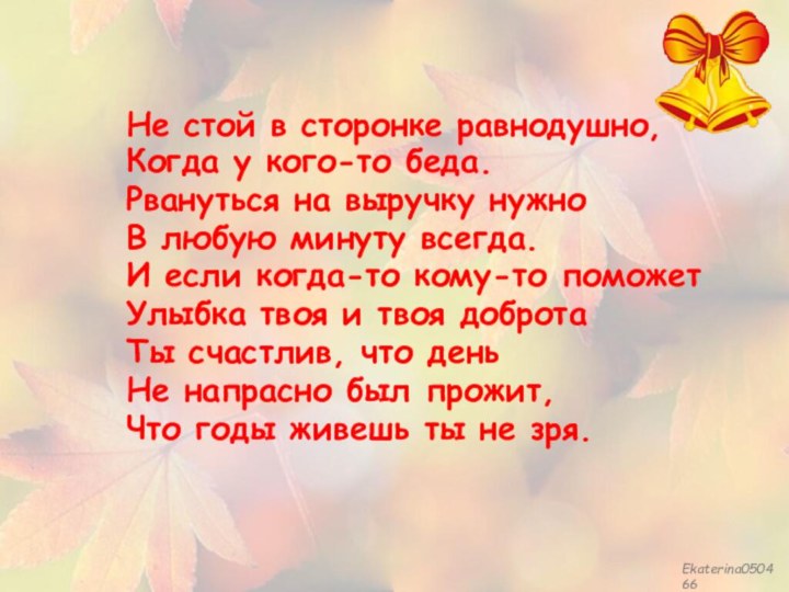 Не стой в сторонке равнодушно,Когда у кого-то беда.Рвануться на выручку нужноВ любую