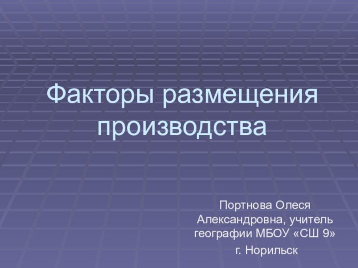 Факторы размещения производстваПортнова Олеся Александровна, учитель географии МБОУ «СШ 9» г. Норильск