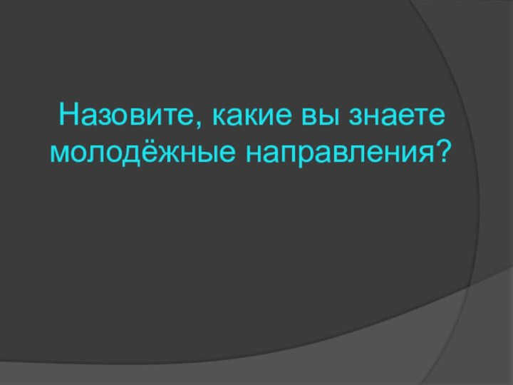 Назовите, какие вы знаете молодёжные направления?