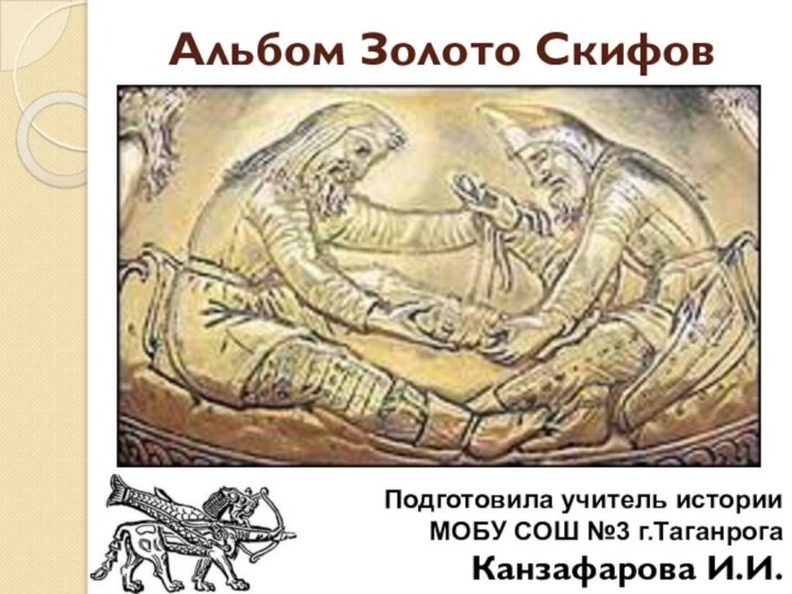 Альбом Золото СкифовПодготовила учитель истории МОБУ СОШ №3 г.Таганрога  Канзафарова И.И.