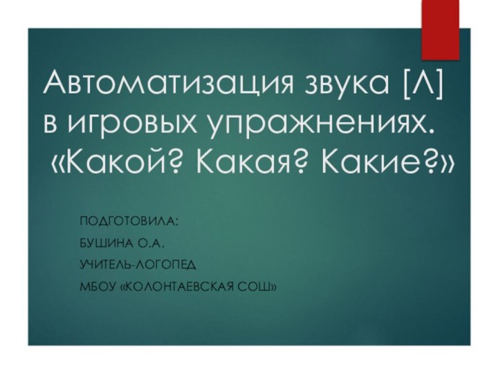 Автоматизация звука [Л] в игровых упражнениях.  «Какой? Какая? Какие?»Подготовила: Бушина О.А.учитель-логопедМБОУ «Колонтаевская СОШ»