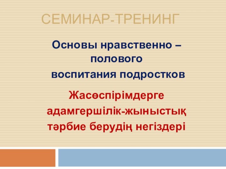 Семинар-тренингОсновы нравственно – полового воспитания подростковЖасөспірімдерге адамгершілік-жыныстық тәрбие берудің негіздері