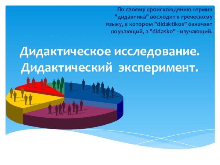 Дидактическое исследование. Дидактический эксперимент. По своему происхождению термин 