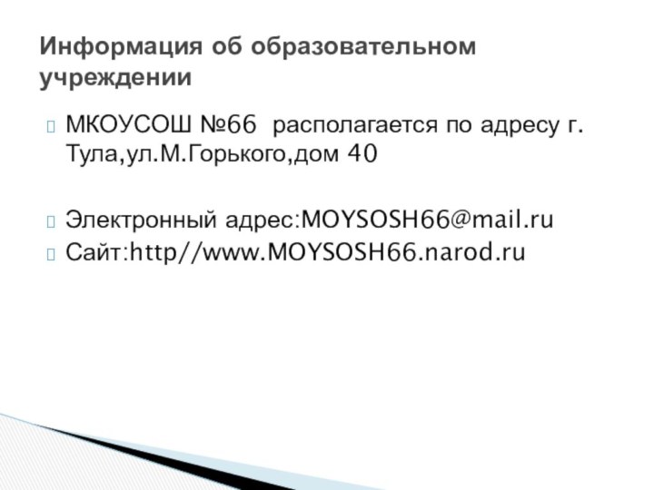 МКОУСОШ №66 располагается по адресу г.Тула,ул.М.Горького,дом 40Электронный адрес:MOYSOSH66@mail.ruСайт:http//www.MOYSOSH66.narod.ruИнформация об образовательном      учреждении