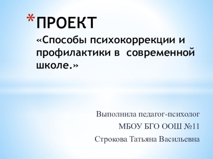 Выполнила педагог-психолог МБОУ БГО ООШ №11Строкова Татьяна ВасильевнаПРОЕКТ «Способы психокоррекции и профилактики в современной школе.»