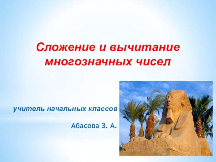 учитель начальных классовАбасова З. А.Сложение и вычитание многозначных чисел 