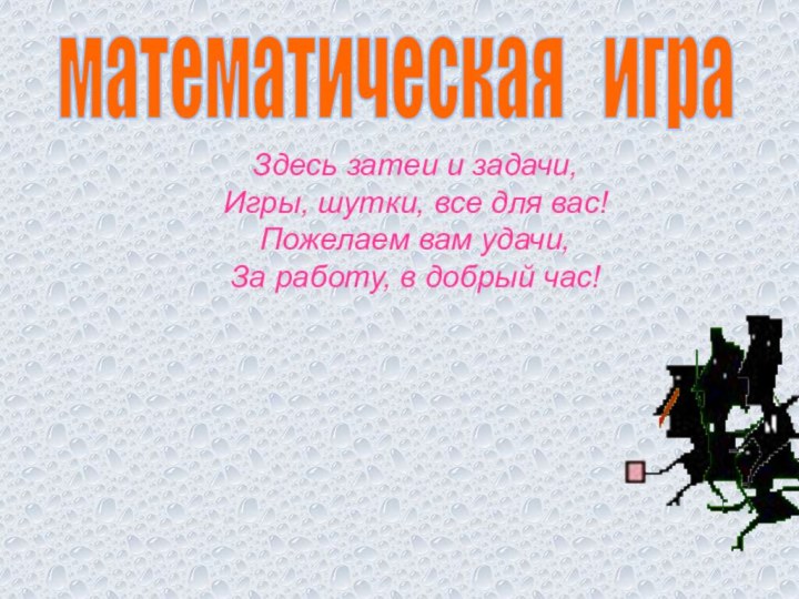 математическая  играЗдесь затеи и задачи,Игры, шутки, все для вас!Пожелаем вам удачи,За работу, в добрый час!